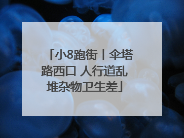 小8跑街丨伞塔路西口 人行道乱堆杂物卫生差