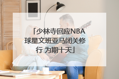 少林寺回应NBA球星文班亚马闭关修行 为期十天