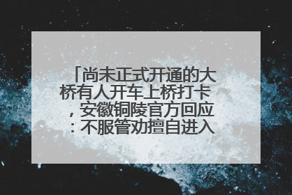 尚未正式开通的大桥有人开车上桥打卡，安徽铜陵官方回应：不服管劝擅自进入，已采取措施