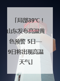 局部39℃！山东发布高温黄色预警 5日—9日将出现高温天气