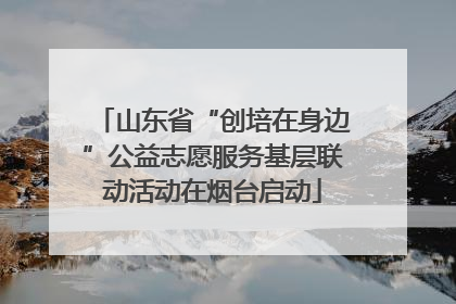 山东省“创培在身边”公益志愿服务基层联动活动在烟台启动