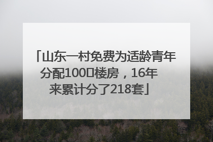 山东一村免费为适龄青年分配100㎡楼房，16年来累计分了218套