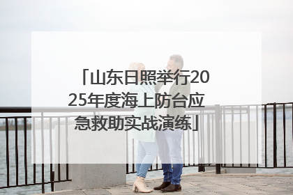 山东日照举行2025年度海上防台应急救助实战演练