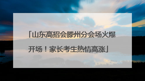 山东高招会滕州分会场火爆开场！家长考生热情高涨