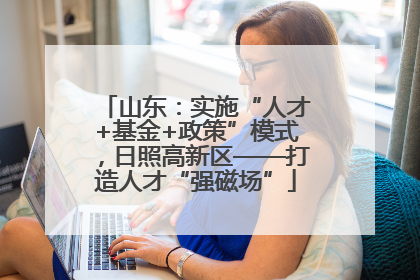 山东：实施“人才+基金+政策”模式，日照高新区——打造人才“强磁场”