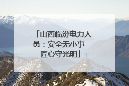 山西临汾电力人员：安全无小事 匠心守光明