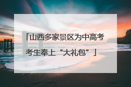 山西多家景区为中高考考生奉上“大礼包”