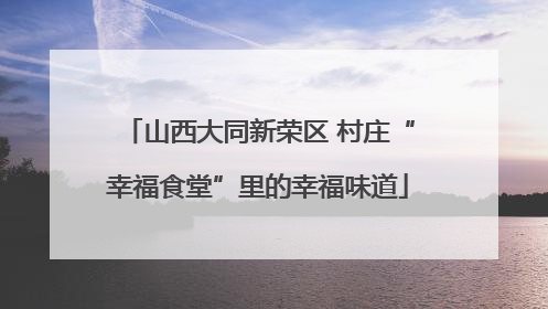 山西大同新荣区 村庄“幸福食堂”里的幸福味道