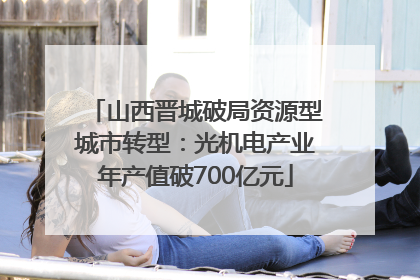 山西晋城破局资源型城市转型：光机电产业年产值破700亿元
