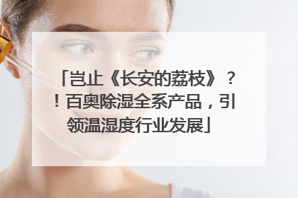 岂止《长安的荔枝》？！百奥除湿全系产品，引领温湿度行业发展