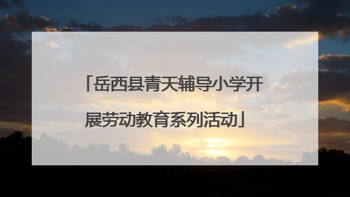 岳西县青天辅导小学开展劳动教育系列活动