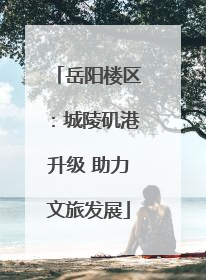 岳阳楼区：城陵矶港升级 助力文旅发展