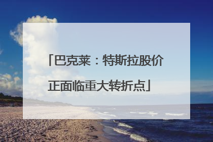 巴克莱：特斯拉股价正面临重大转折点