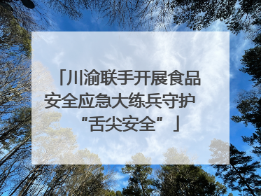 川渝联手开展食品安全应急大练兵守护“舌尖安全”