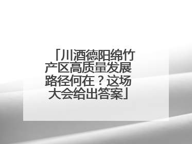 川酒德阳绵竹产区高质量发展路径何在？这场大会给出答案