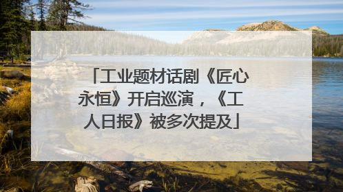 工业题材话剧《匠心永恒》开启巡演，《工人日报》被多次提及