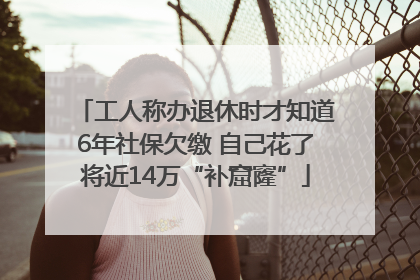 工人称办退休时才知道6年社保欠缴 自己花了将近14万“补窟窿”