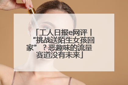 工人日报e网评丨“挑战送陌生女孩回家”？恶趣味的流量赛道没有未来