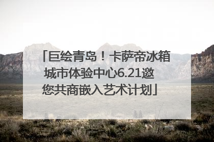 巨绘青岛！卡萨帝冰箱城市体验中心6.21邀您共商嵌入艺术计划