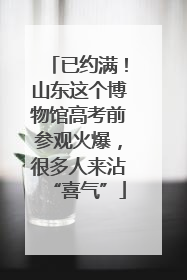 已约满！山东这个博物馆高考前参观火爆，很多人来沾“喜气”