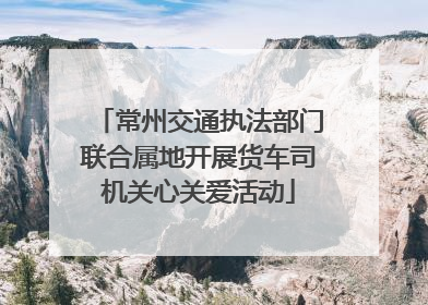 常州交通执法部门联合属地开展货车司机关心关爱活动