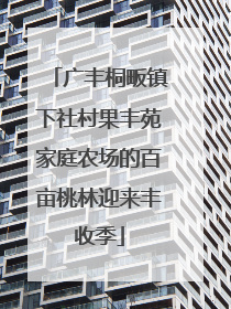 广丰桐畈镇下社村果丰苑家庭农场的百亩桃林迎来丰收季