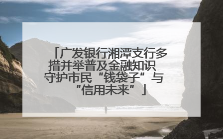 广发银行湘潭支行多措并举普及金融知识 守护市民“钱袋子”与“信用未来”