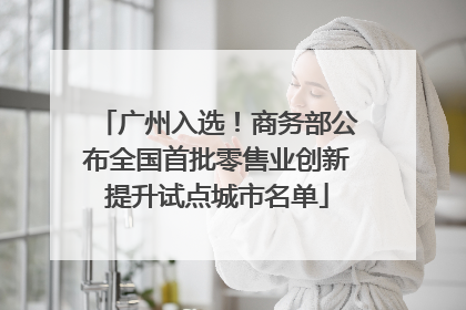 广州入选！商务部公布全国首批零售业创新提升试点城市名单
