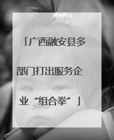 广西融安县多部门打出服务企业“组合拳”