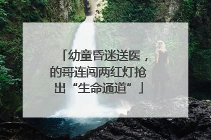 幼童昏迷送医，的哥连闯两红灯抢出“生命通道”