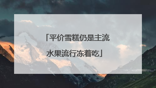 平价雪糕仍是主流 水果流行冻着吃
