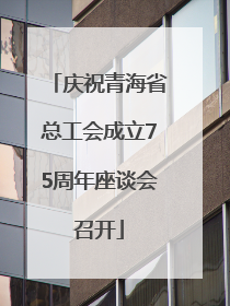 庆祝青海省总工会成立75周年座谈会召开