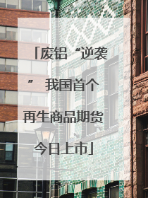 废铝“逆袭” 我国首个再生商品期货今日上市
