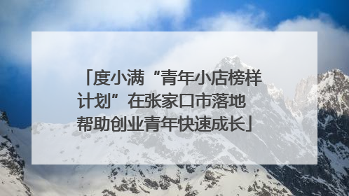 度小满“青年小店榜样计划”在张家口市落地 帮助创业青年快速成长