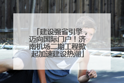 建设强省引擎，迈向国际门户！济南机场二期工程掀起加速建设热潮