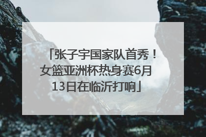 张子宇国家队首秀！女篮亚洲杯热身赛6月13日在临沂打响