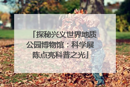 探秘兴义世界地质公园博物馆：科学展陈点亮科普之光