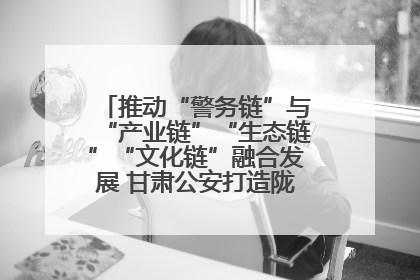 推动“警务链”与“产业链”“生态链”“文化链”融合发展 甘肃公安打造陇原旅游警务品牌