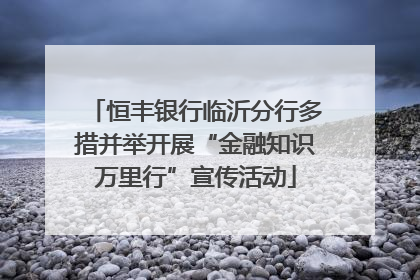 恒丰银行临沂分行多措并举开展“金融知识万里行”宣传活动