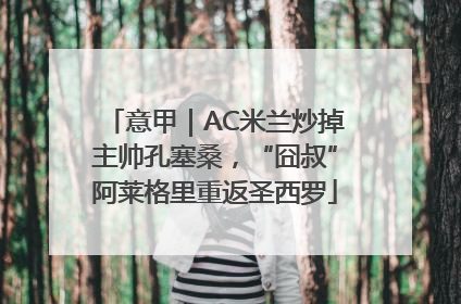 意甲｜AC米兰炒掉主帅孔塞桑，“囧叔”阿莱格里重返圣西罗