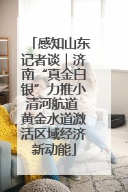 感知山东记者谈｜济南“真金白银”力推小清河航道 黄金水道激活区域经济新动能