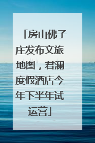 房山佛子庄发布文旅地图，君澜度假酒店今年下半年试运营