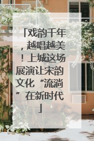 戏韵千年，越唱越美！上城这场展演让宋韵文化“流淌”在新时代