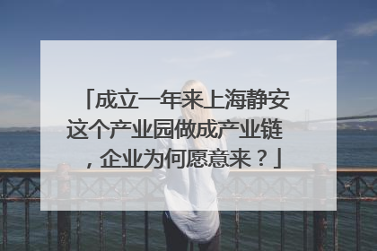 成立一年来上海静安这个产业园做成产业链，企业为何愿意来？