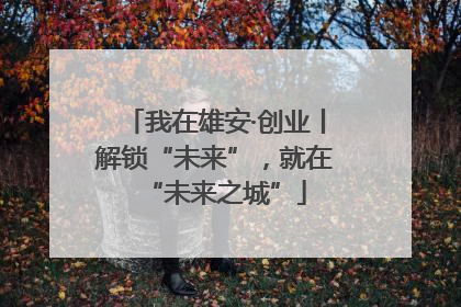 我在雄安·创业丨解锁“未来”，就在“未来之城”