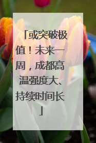 或突破极值！未来一周，成都高温强度大、持续时间长