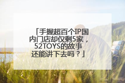 手握超百个IP国内门店却仅剩5家，52TOYS的故事还能讲下去吗？