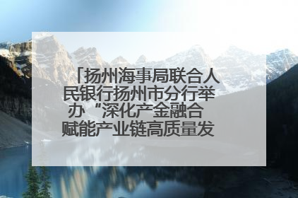 扬州海事局联合人民银行扬州市分行举办“深化产金融合 赋能产业链高质量发展”共建联学活动