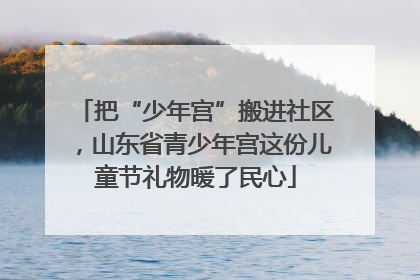 把“少年宫”搬进社区，山东省青少年宫这份儿童节礼物暖了民心