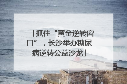 抓住“黄金逆转窗口”，长沙举办糖尿病逆转公益沙龙